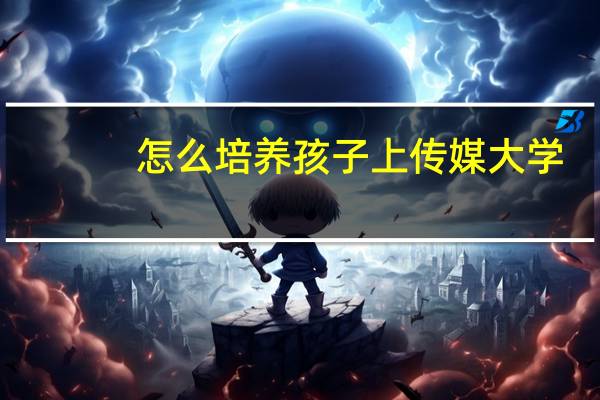 怎么培养孩子上传媒大学
