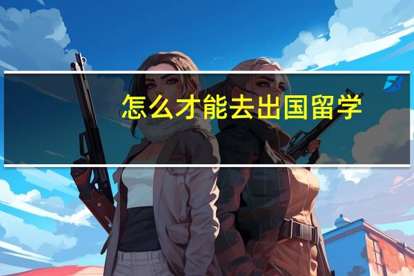 怎么才能去出国留学