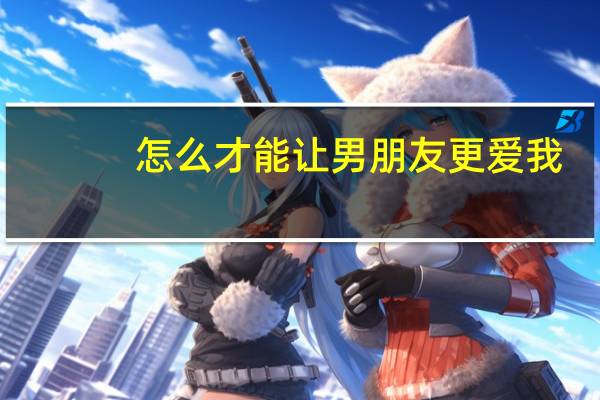 怎么才能让男朋友更爱我