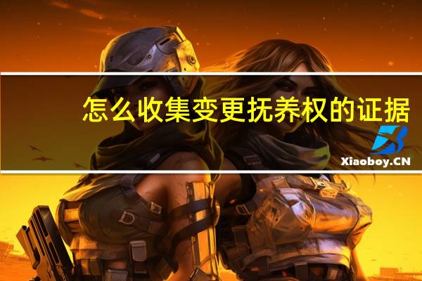 怎么收集变更抚养权的证据