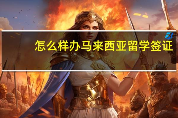 怎么样办马来西亚留学签证