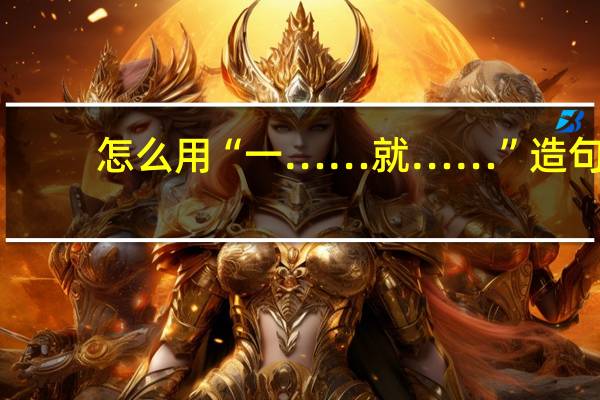 怎么用“一……就……”造句？