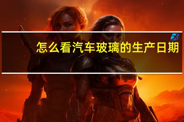 怎么看汽车玻璃的生产日期?