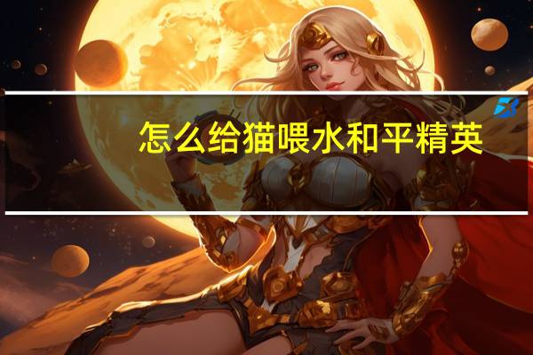 怎么给猫喂水和平精英