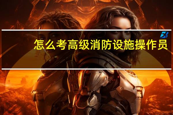 怎么考高级消防设施操作员