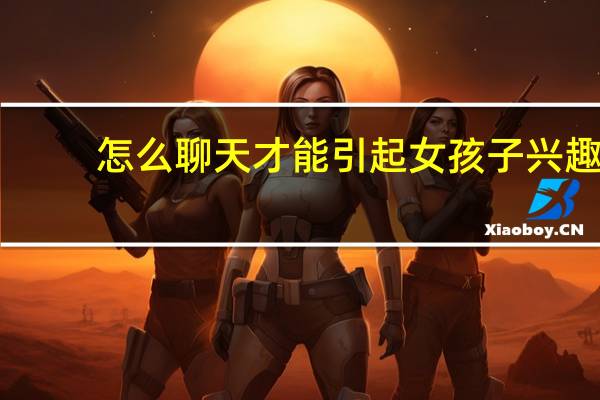 怎么聊天才能引起女孩子兴趣