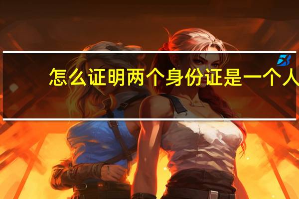 怎么证明两个身份证是一个人
