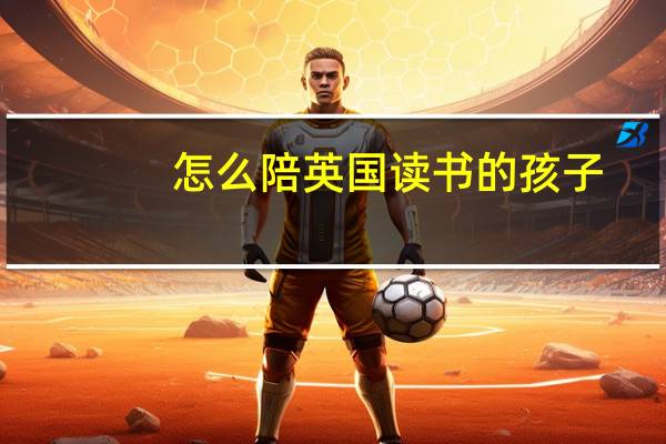怎么陪英国读书的孩子