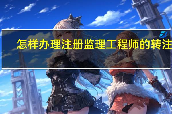 怎样办理注册监理工程师的转注册