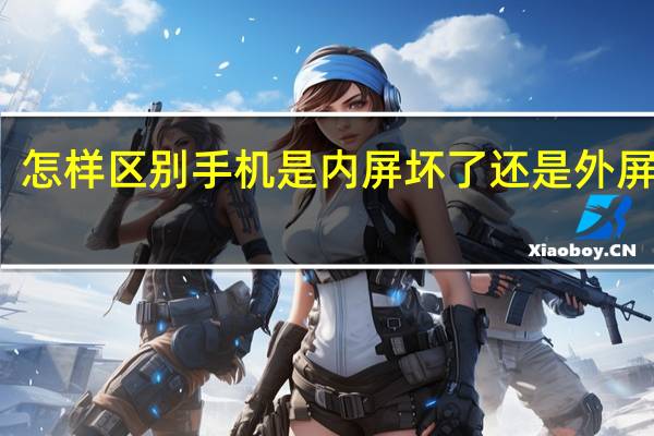 怎样区别手机是内屏坏了还是外屏坏了