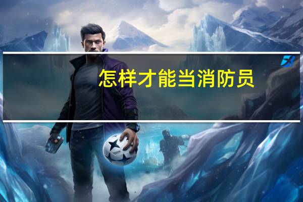 怎样才能当消防员