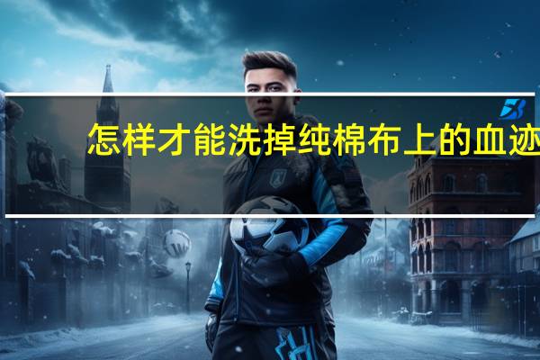 怎样才能洗掉纯棉布上的血迹