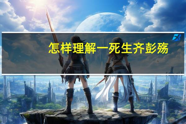 怎样理解一死生齐彭殇