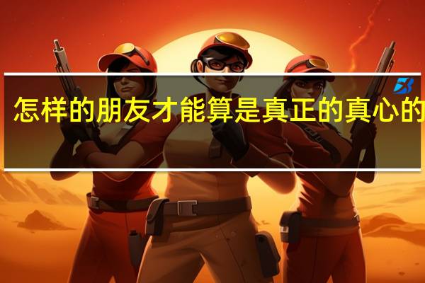 怎样的朋友才能算是真正的真心的朋友