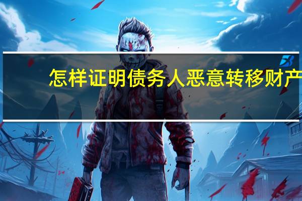 怎样证明债务人恶意转移财产