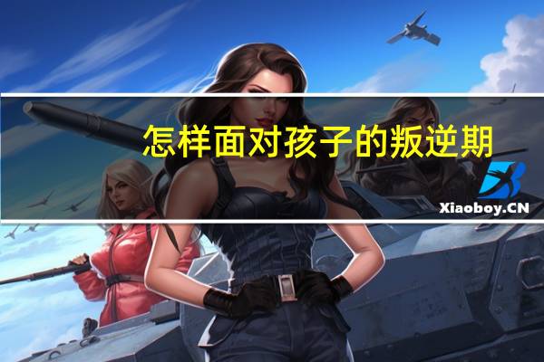 怎样面对孩子的叛逆期