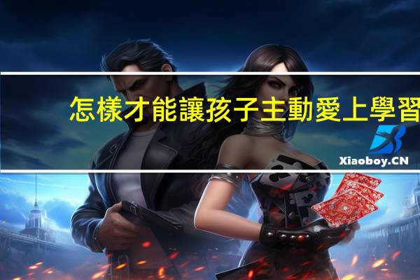 怎樣才能讓孩子主動愛上學習