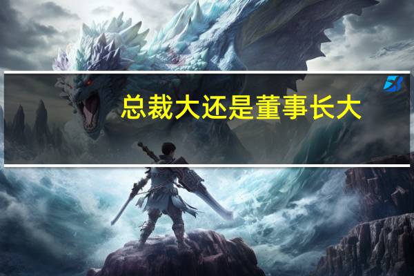 总裁大还是董事长大