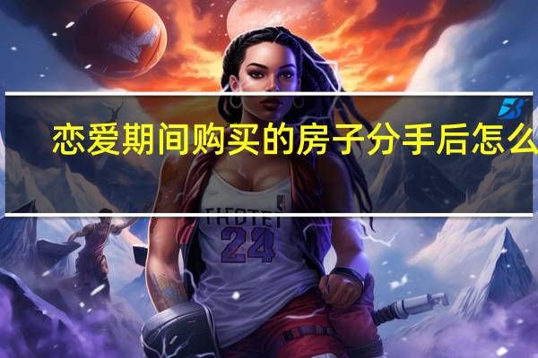 恋爱期间购买的房子分手后怎么办