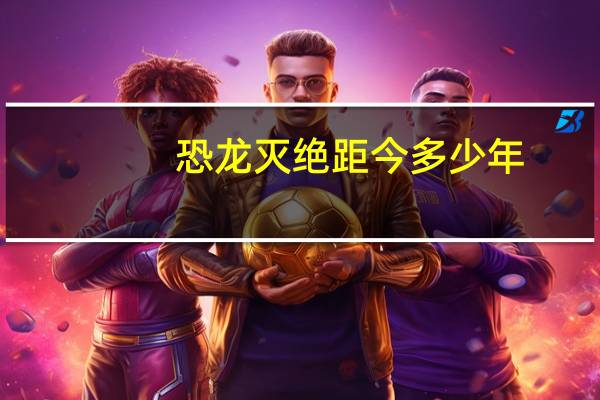 恐龙灭绝距今多少年