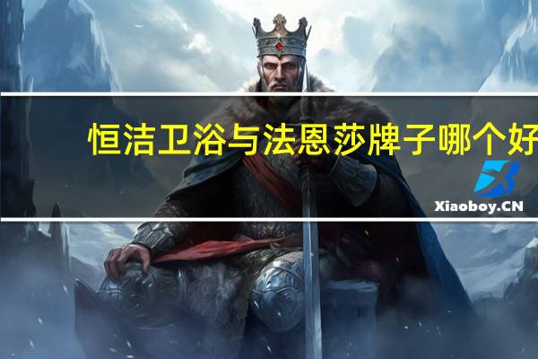 恒洁卫浴与法恩莎牌子哪个好