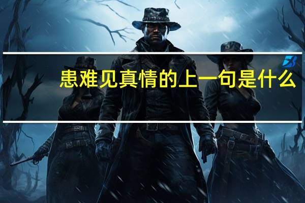 患难见真情的上一句是什么 _ _ _