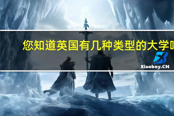 您知道英国有几种类型的大学吗