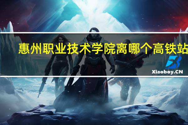 惠州职业技术学院离哪个高铁站近