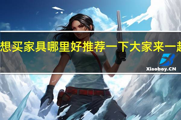 想买家具 哪里好 推荐一下 大家来一起讨论