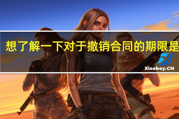 想了解一下对于撤销合同的期限是多久