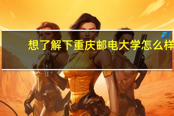 想了解下重庆邮电大学怎么样