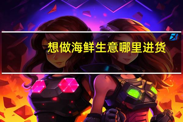 想做海鲜生意哪里进货