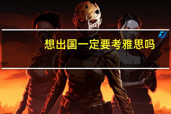 想出国一定要考雅思吗