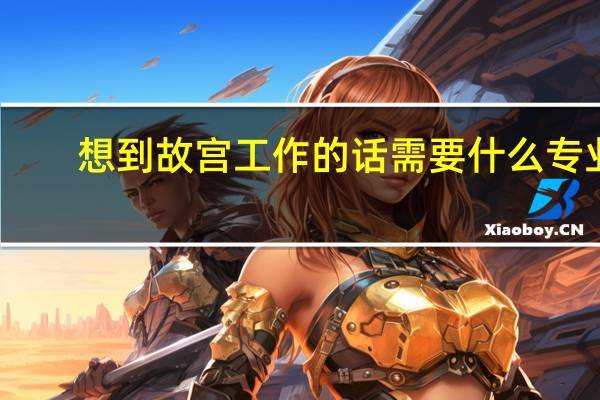 想到故宫工作的话需要什么专业