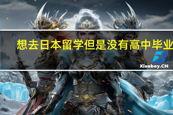 想去日本留学但是没有高中毕业证