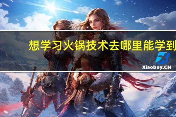 想学习火锅技术去哪里能学到