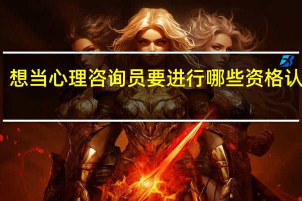 想当心理咨询员要进行哪些资格认证啊
