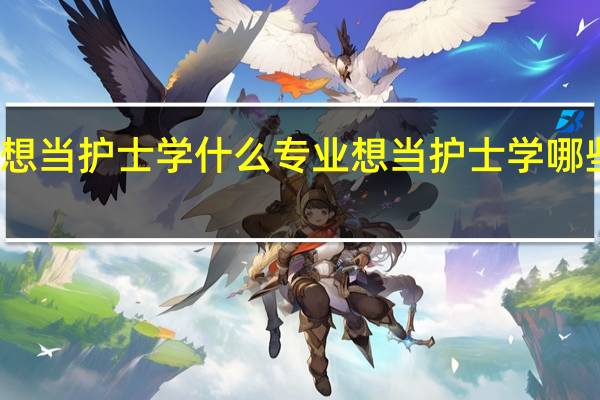 想当护士学什么专业 想当护士学哪些专业