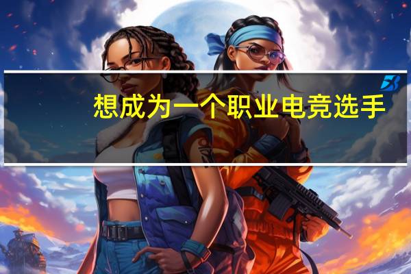 想成为一个职业电竞选手,该符合什么条件