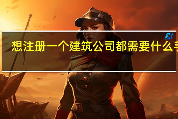 想注册一个建筑公司都需要什么手续