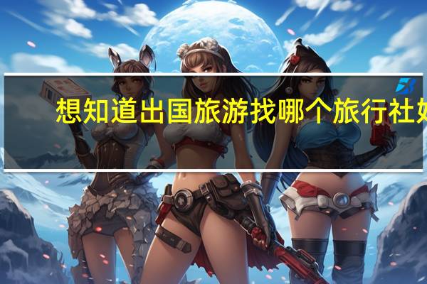 想知道出国旅游找哪个旅行社好,你们给我说说呗