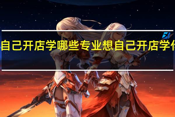 想自己开店学哪些专业 想自己开店学什么专业