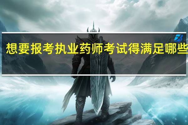想要报考执业药师考试得满足哪些条件