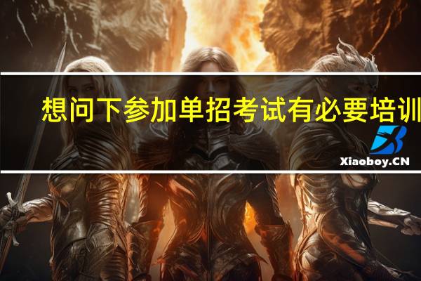 想问下参加单招考试有必要培训吗