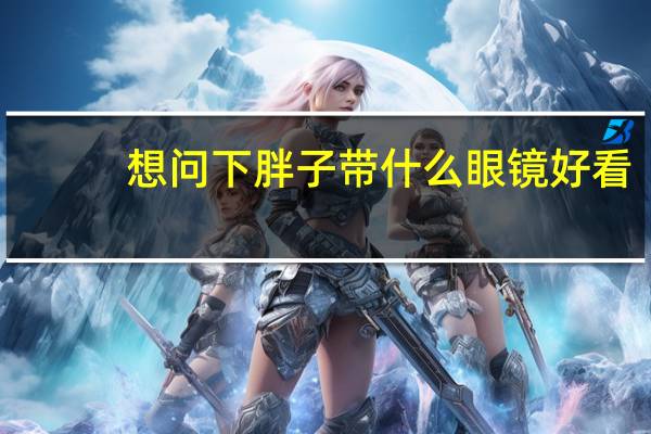 想问下胖子带什么眼镜好看