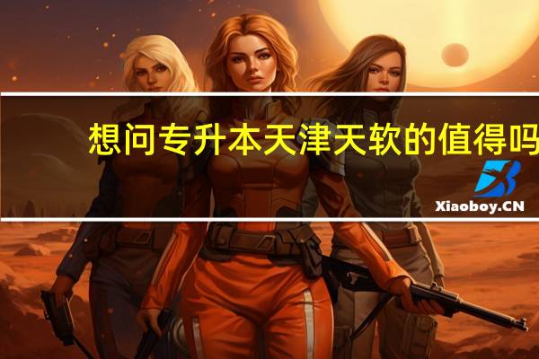 想问专升本天津天软的值得吗