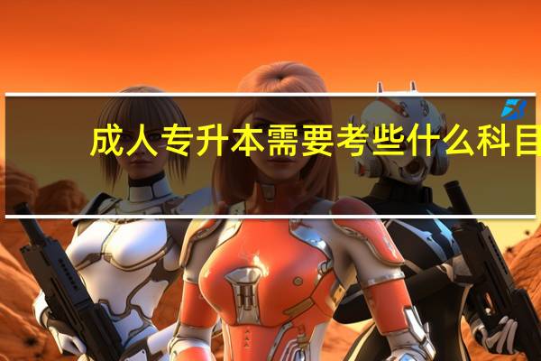 成人专升本需要考些什么科目