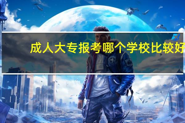 成人大专报考哪个学校比较好