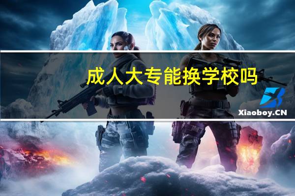 成人大专能换学校吗