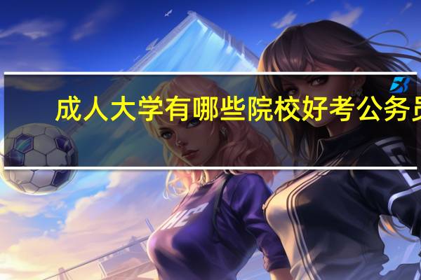 成人大学有哪些院校好考公务员